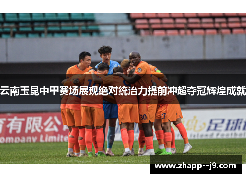 云南玉昆中甲赛场展现绝对统治力提前冲超夺冠辉煌成就 云南玉昆中甲赛场展现绝对统治力提前冲超夺冠辉煌成就