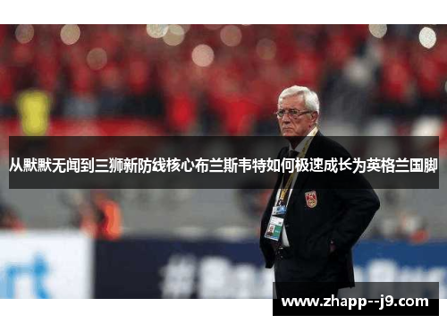 从默默无闻到三狮新防线核心布兰斯韦特如何极速成长为英格兰国脚