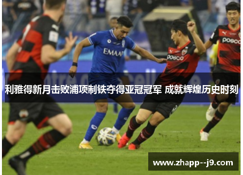 利雅得新月击败浦项制铁夺得亚冠冠军 成就辉煌历史时刻