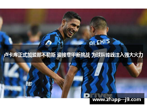 卢卡库正式加盟那不勒斯 迎接意甲新挑战 为球队锋线注入强大火力 卢卡库正式加盟那不勒斯 迎接意甲新挑战 为球队锋线注入强大火力