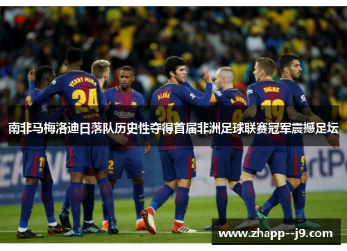 南非马梅洛迪日落队历史性夺得首届非洲足球联赛冠军震撼足坛