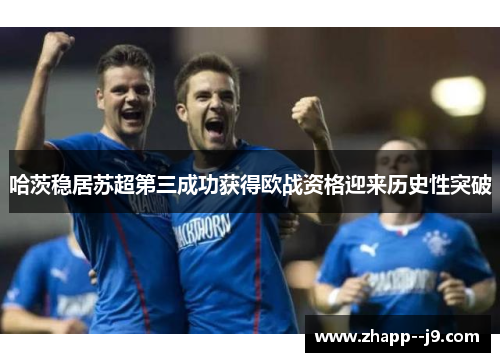 哈茨稳居苏超第三成功获得欧战资格迎来历史性突破 哈茨稳居苏超第三成功获得欧战资格迎来历史性突破