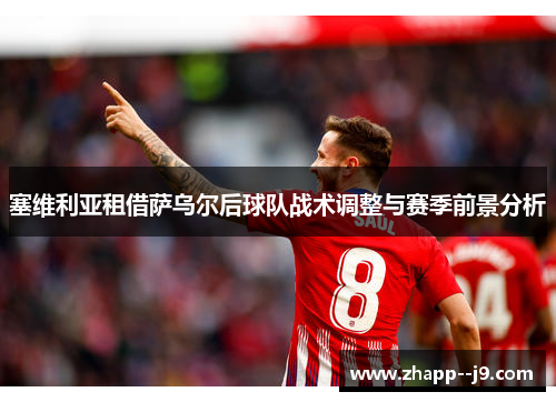 塞维利亚租借萨乌尔后球队战术调整与赛季前景分析 塞维利亚租借萨乌尔后球队战术调整与赛季前景分析