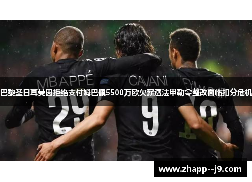巴黎圣日耳曼因拒绝支付姆巴佩5500万欧欠薪遭法甲勒令整改面临扣分危机