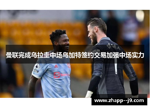 曼联完成乌拉圭中场乌加特签约交易加强中场实力