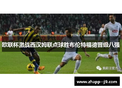 欧联杯激战西汉姆联点球胜布伦特福德晋级八强