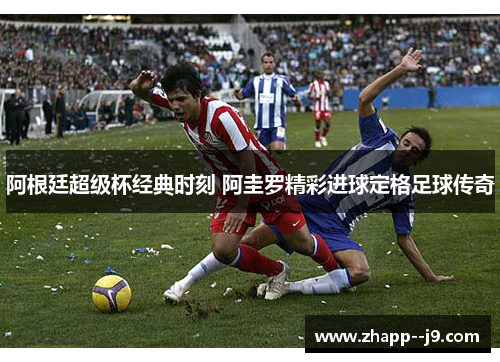 阿根廷超级杯经典时刻 阿圭罗精彩进球定格足球传奇