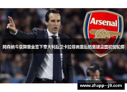 阿森纳今豪掷重金签下意大利后卫卡拉菲奥里后防重建蓝图初现轮廓