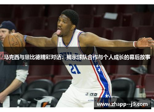 马克西与恩比德精彩对话：揭示球队合作与个人成长的幕后故事