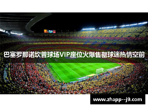 巴塞罗那诺坎普球场VIP座位火爆售罄球迷热情空前