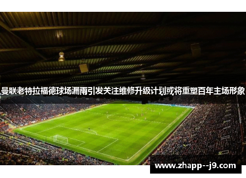 曼联老特拉福德球场漏雨引发关注维修升级计划或将重塑百年主场形象 曼联老特拉福德球场漏雨引发关注维修升级计划或将重塑百年主场形象