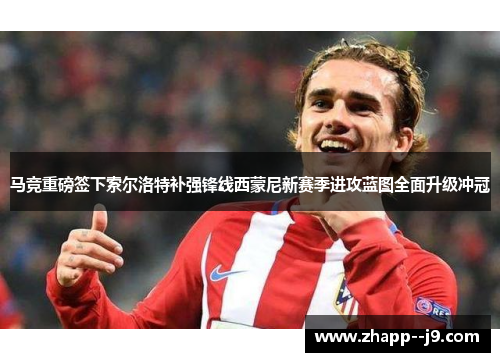 马竞重磅签下索尔洛特补强锋线西蒙尼新赛季进攻蓝图全面升级冲冠 马竞重磅签下索尔洛特补强锋线西蒙尼新赛季进攻蓝图全面升级冲冠
