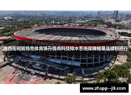 墨西哥阿兹特克体育场升级高科技排水系统保障揭幕战顺利进行 墨西哥阿兹特克体育场升级高科技排水系统保障揭幕战顺利进行
