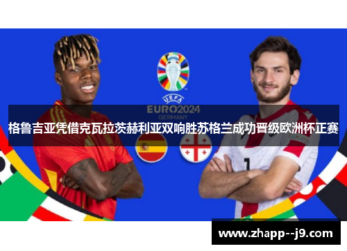 格鲁吉亚凭借克瓦拉茨赫利亚双响胜苏格兰成功晋级欧洲杯正赛 格鲁吉亚凭借克瓦拉茨赫利亚双响胜苏格兰成功晋级欧洲杯正赛