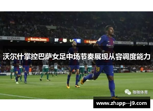 沃尔什掌控巴萨女足中场节奏展现从容调度能力 沃尔什掌控巴萨女足中场节奏展现从容调度能力